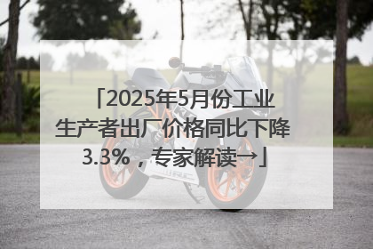 2025年5月份工业生产者出厂价格同比下降3.3%，专家解读→