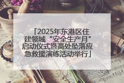 2025年东港区住建领域“安全生产月”启动仪式暨高处坠落应急救援演练活动举行