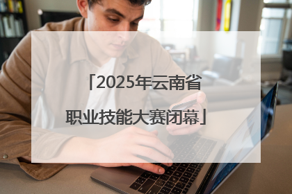 2025年云南省职业技能大赛闭幕