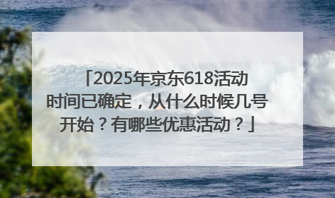 2025年京东618活动时间已确定，从什么时候几号开始？有哪些优惠活动？