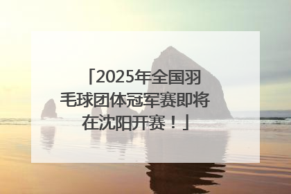 2025年全国羽毛球团体冠军赛即将在沈阳开赛！