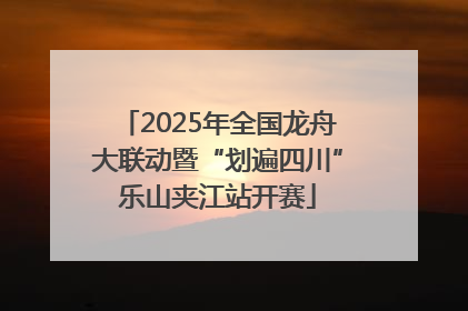 2025年全国龙舟大联动暨“划遍四川”乐山夹江站开赛