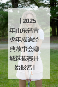 2025年山东省青少年成语经典故事会聊城选拔赛开始报名