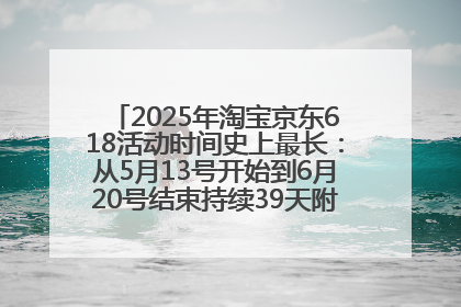 2025年淘宝京东618活动时间史上最长：从5月13号开始到6月20号结束持续39天附详细时间表一览