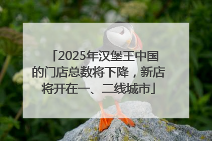 2025年汉堡王中国的门店总数将下降，新店将开在一、二线城市
