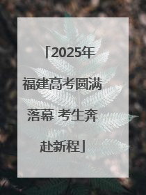 2025年福建高考圆满落幕 考生奔赴新程