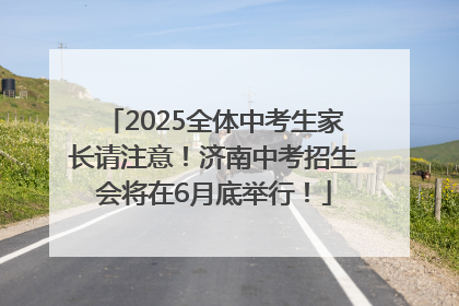 2025全体中考生家长请注意！济南中考招生会将在6月底举行！