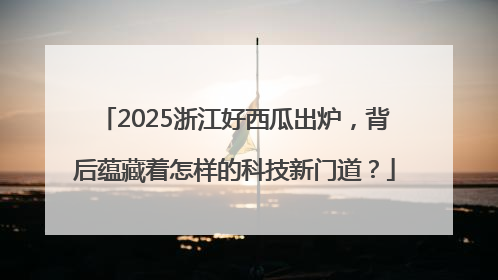 2025浙江好西瓜出炉，背后蕴藏着怎样的科技新门道？