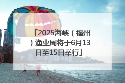 2025海峡（福州）渔业周将于6月13日至15日举行