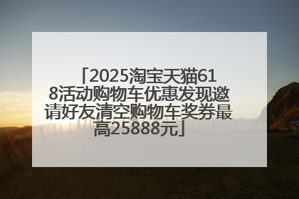 2025淘宝天猫618活动购物车优惠发现邀请好友清空购物车奖券最高25888元