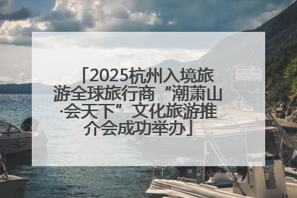 2025杭州入境旅游全球旅行商“潮萧山·会天下”文化旅游推介会成功举办