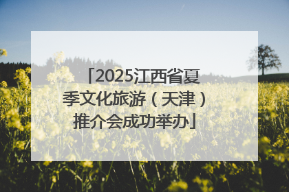 2025江西省夏季文化旅游（天津）推介会成功举办