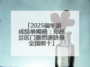 2025端午游成绩单揭晓：郑州景区门票增速跻身全国前十
