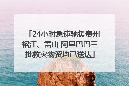 24小时急速驰援贵州榕江、雷山 阿里巴巴三批救灾物资均已送达