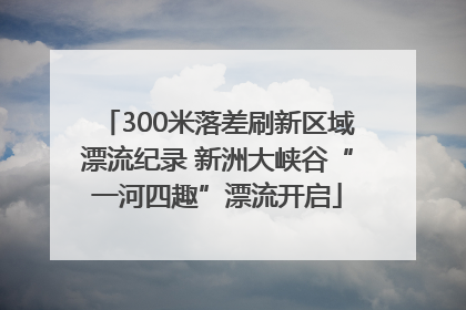 300米落差刷新区域漂流纪录 新洲大峡谷“一河四趣”漂流开启