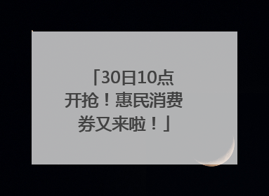 30日10点开抢！惠民消费券又来啦！