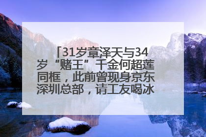 31岁章泽天与34岁“赌王”千金何超莲同框，此前曾现身京东深圳总部，请工友喝冰饮，点了300多杯