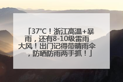 37℃！浙江高温+暴雨，还有8-10级雷雨大风！出门记得带晴雨伞，防晒防雨两手抓！