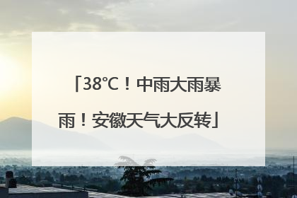 38℃！中雨大雨暴雨！安徽天气大反转