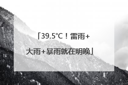 39.5℃！雷雨+大雨+暴雨就在明晚