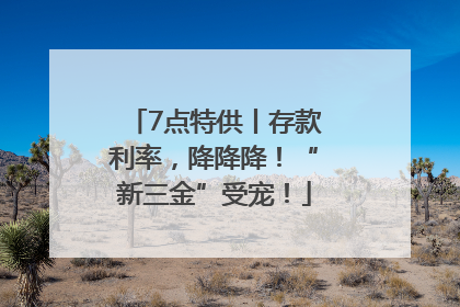 7点特供丨存款利率，降降降！“新三金”受宠！