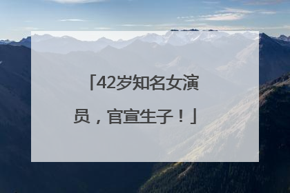 42岁知名女演员，官宣生子！