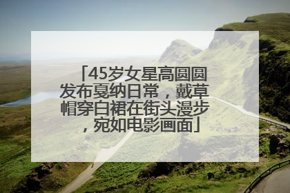45岁女星高圆圆发布戛纳日常，戴草帽穿白裙在街头漫步，宛如电影画面