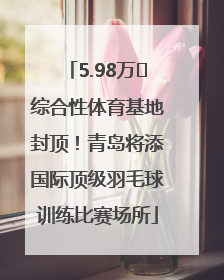 5.98万㎡综合性体育基地封顶！青岛将添国际顶级羽毛球训练比赛场所