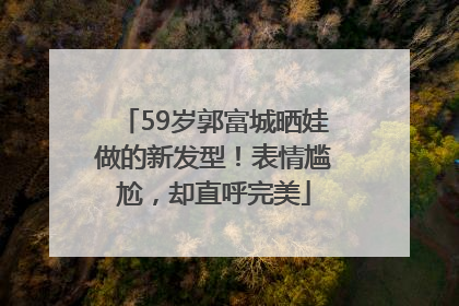 59岁郭富城晒娃做的新发型！表情尴尬，却直呼完美