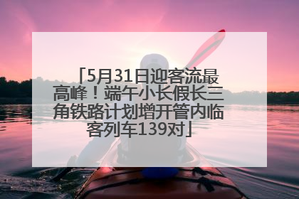 5月31日迎客流最高峰！端午小长假长三角铁路计划增开管内临客列车139对