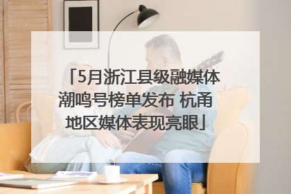 5月浙江县级融媒体潮鸣号榜单发布 杭甬地区媒体表现亮眼