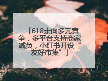 618走向多元竞争，多平台支持商家减负，小红书开设“友好市集”