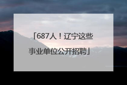 687人！辽宁这些事业单位公开招聘