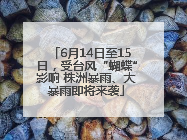 6月14日至15日，受台风“蝴蝶”影响 株洲暴雨、大暴雨即将来袭