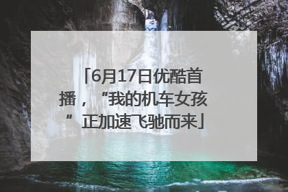 6月17日优酷首播，“我的机车女孩”正加速飞驰而来