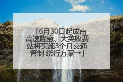 6月30日起成南高速隆盛、大英收费站将实施3个月交通管制 绕行方案→