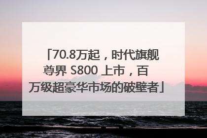 70.8万起，时代旗舰尊界 S800 上市，百万级超豪华市场的破壁者
