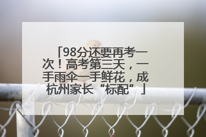 98分还要再考一次！高考第三天，一手雨伞一手鲜花，成杭州家长“标配”