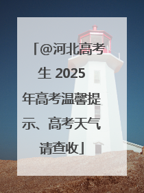 @河北高考生 2025年高考温馨提示、高考天气请查收
