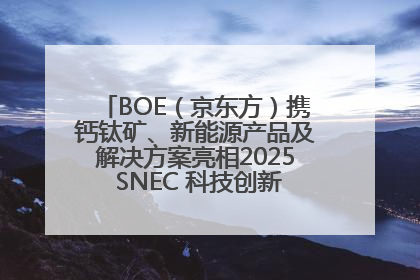BOE（京东方）携钙钛矿、新能源产品及解决方案亮相2025 SNEC 科技创新赋能行业绿色发展