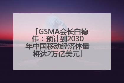 GSMA会长白德伟：预计到2030年中国移动经济体量将达2万亿美元