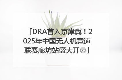 DRA首入京津冀！2025年中国无人机竞速联赛廊坊站盛大开幕