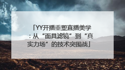 YY开播重塑直播美学：从“面具滤镜”到“真实力场”的技术突围战